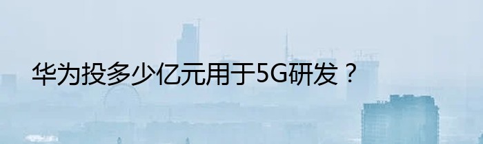 华为投多少亿元用于5G研发？