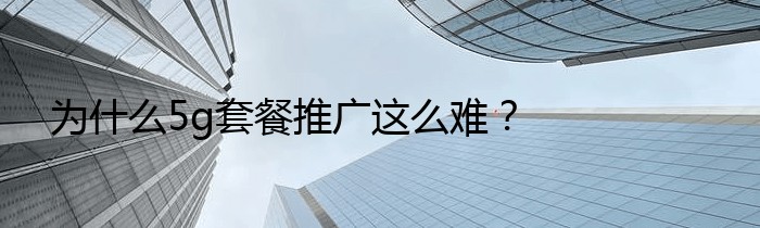 为什么5g套餐推广这么难？