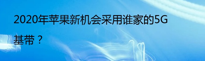 2020年苹果新机会采用谁家的5G基带？