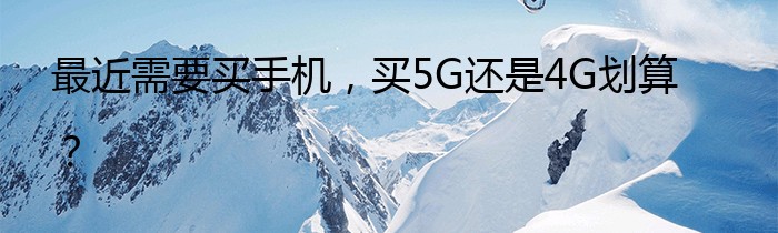 最近需要买手机，买5G还是4G划算？