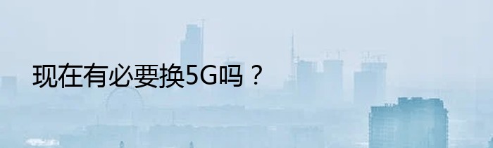 现在有必要换5G吗？