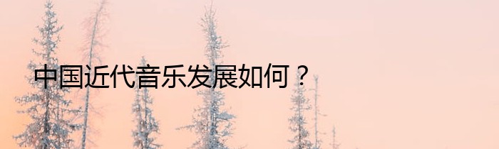 中国近代音乐发展如何？