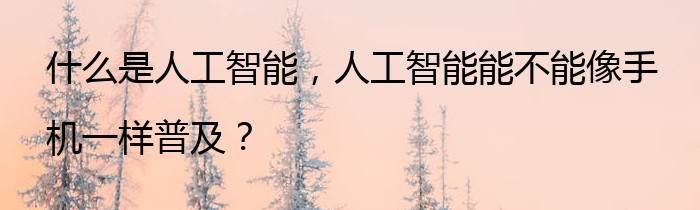 什么是人工智能，人工智能能不能像手机一样普及？